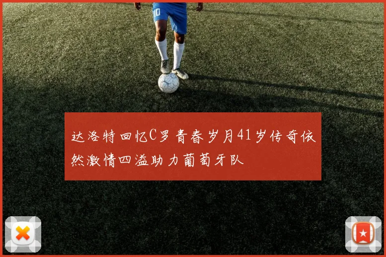 达洛特回忆C罗青春岁月41岁传奇依然激情四溢助力葡萄牙队