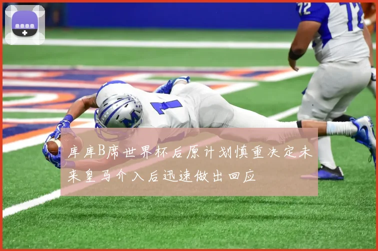 库库B席世界杯后原计划慎重决定未来皇马介入后迅速做出回应
