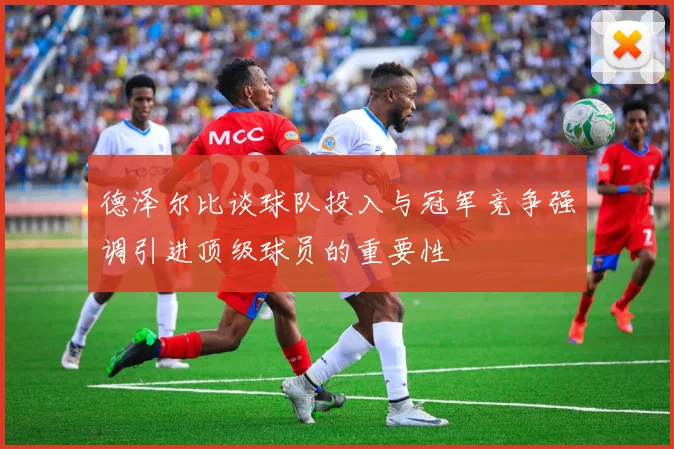 德泽尔比谈球队投入与冠军竞争强调引进顶级球员的重要性