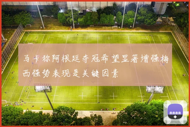 马卡称阿根廷夺冠希望显著增强梅西强势表现是关键因素
