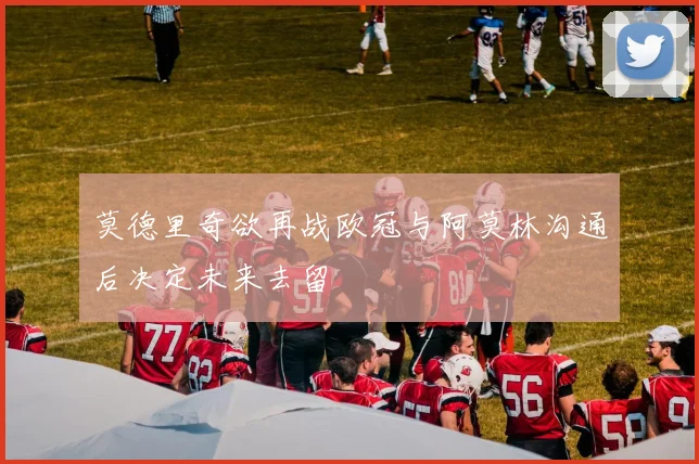 莫德里奇欲再战欧冠与阿莫林沟通后决定未来去留