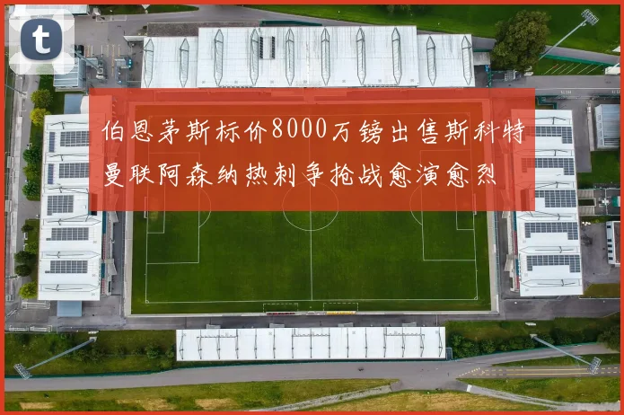 伯恩茅斯标价8000万镑出售斯科特曼联阿森纳热刺争抢战愈演愈烈