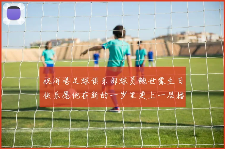 祝海港足球俱乐部球员鲍世蒙生日快乐愿他在新的一岁里更上一层楼