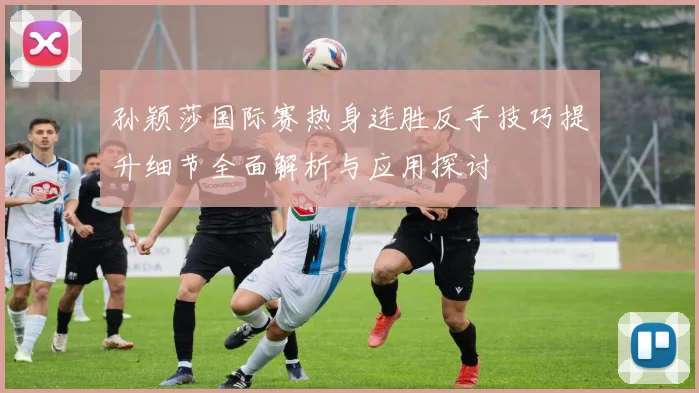 孙颖莎国际赛热身连胜反手技巧提升细节全面解析与应用探讨