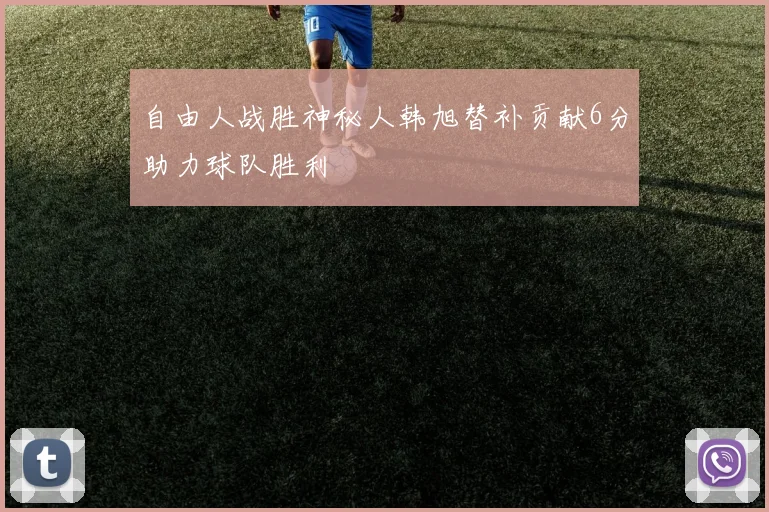 自由人战胜神秘人韩旭替补贡献6分助力球队胜利