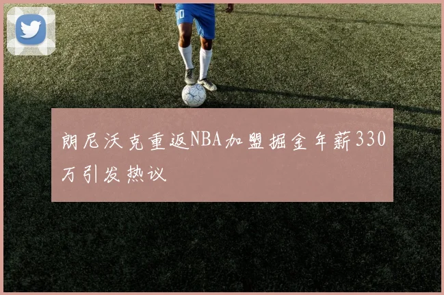 朗尼沃克重返NBA加盟掘金年薪330万引发热议