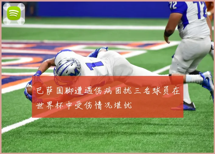 巴萨国脚遭遇伤病困扰三名球员在世界杯中受伤情况堪忧