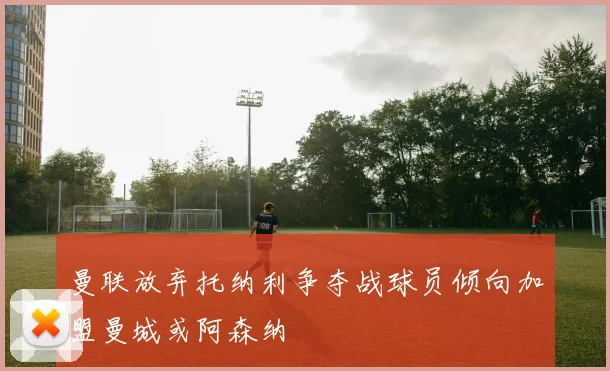 曼联放弃托纳利争夺战球员倾向加盟曼城或阿森纳