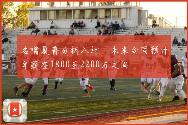 名嘴夏普分析八村塁未来合同预计年薪在1800至2200万之间