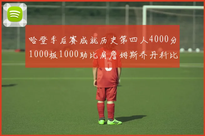 哈登季后赛成就历史第四人4000分1000板1000助比肩詹姆斯乔丹科比
