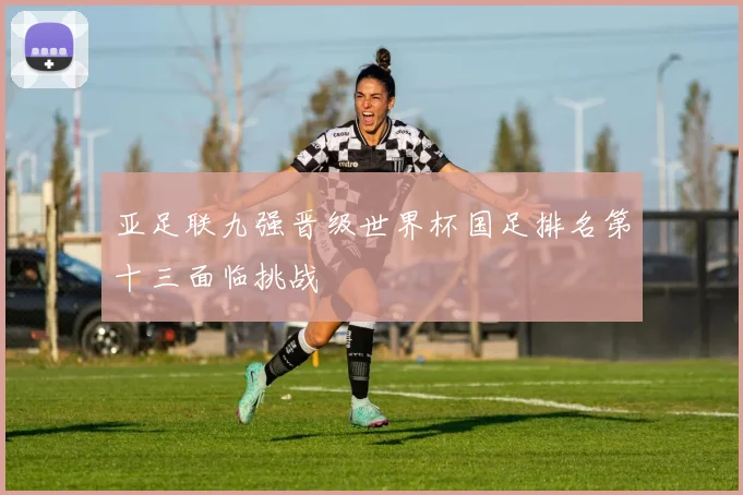 亚足联九强晋级世界杯国足排名第十三面临挑战