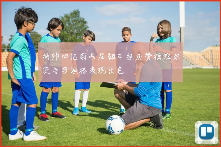 纳帅回忆前两届翻车经历赞扬维尔茨与吕迪格表现出色