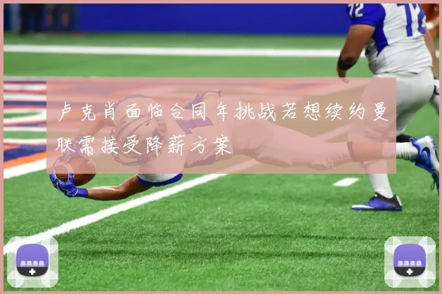 卢克肖面临合同年挑战若想续约曼联需接受降薪方案