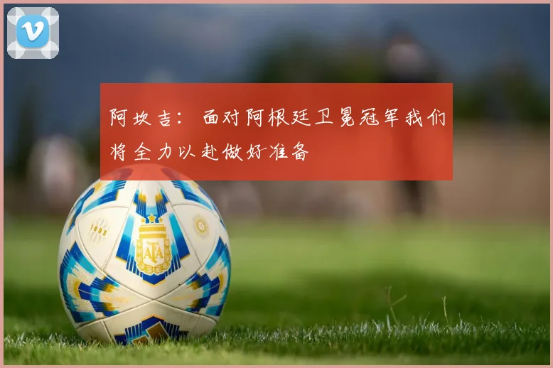 阿坎吉：面对阿根廷卫冕冠军我们将全力以赴做好准备