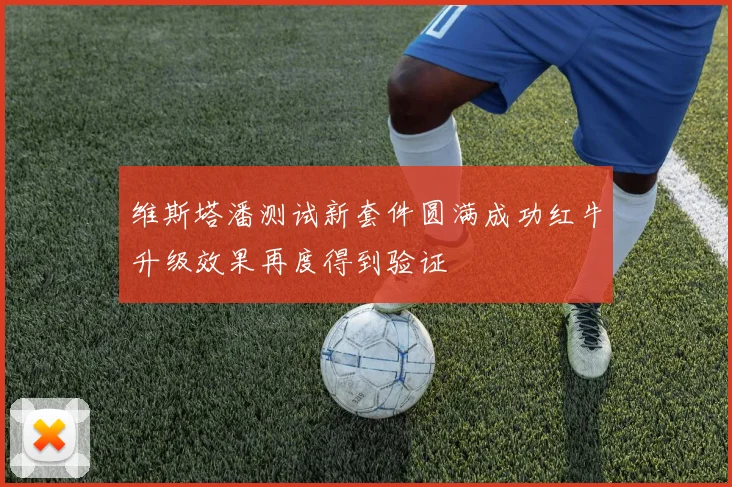 维斯塔潘测试新套件圆满成功红牛升级效果再度得到验证