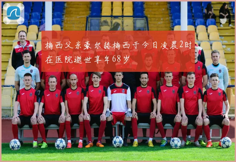 梅西父亲豪尔赫梅西于今日凌晨2时在医院逝世享年68岁