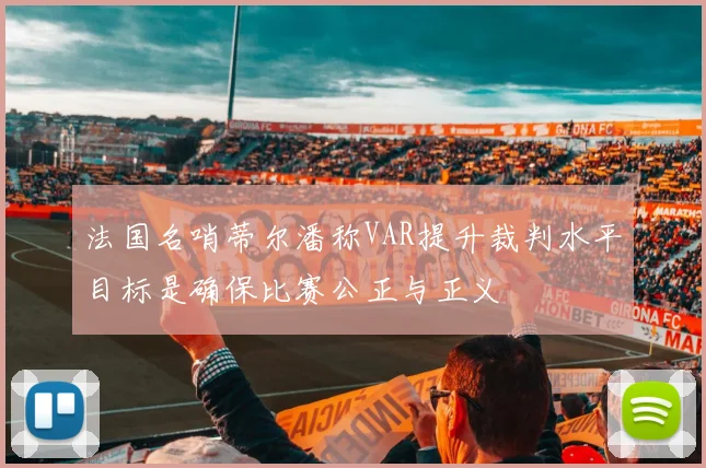 法国名哨蒂尔潘称VAR提升裁判水平目标是确保比赛公正与正义