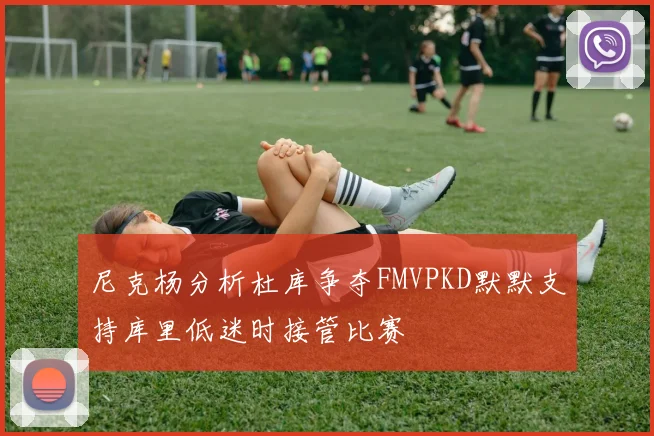 尼克杨分析杜库争夺FMVPKD默默支持库里低迷时接管比赛