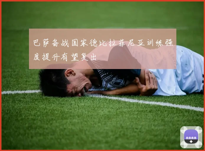 巴萨备战国家德比拉菲尼亚训练强度提升有望复出