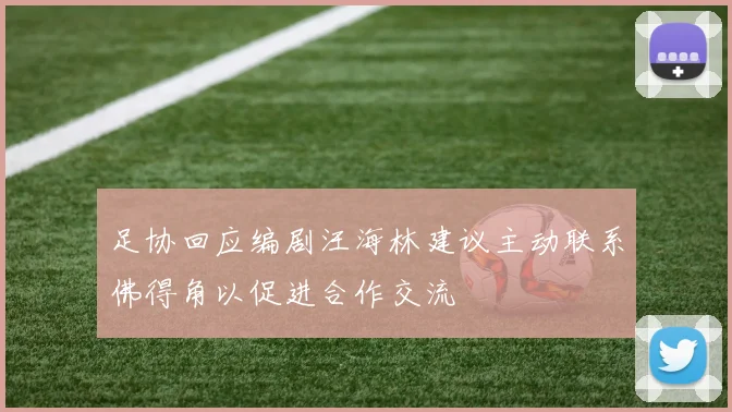 足协回应编剧汪海林建议主动联系佛得角以促进合作交流