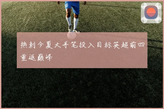 热刺今夏大手笔投入目标英超前四重返巅峰
