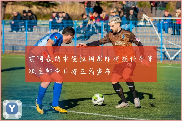 前阿森纳中场拉姆塞即将接任牛津联主帅今日将正式宣布
