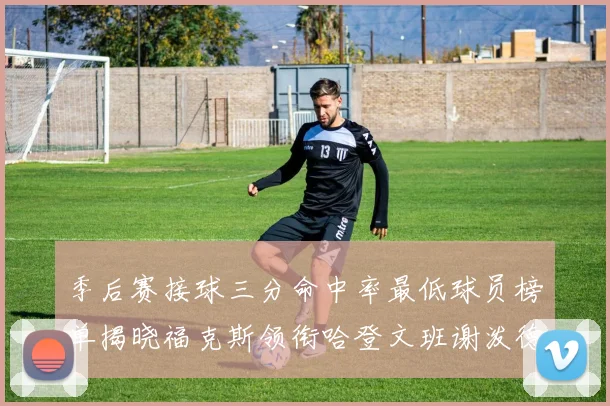 季后赛接球三分命中率最低球员榜单揭晓福克斯领衔哈登文班谢泼德紧随其后