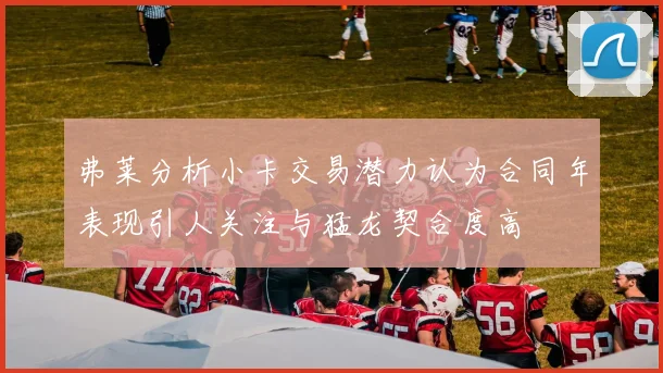 弗莱分析小卡交易潜力认为合同年表现引人关注与猛龙契合度高