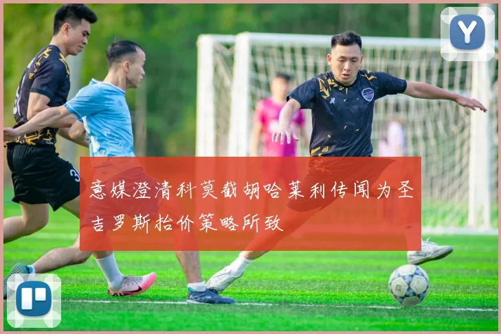 意媒澄清科莫截胡哈莱利传闻为圣吉罗斯抬价策略所致